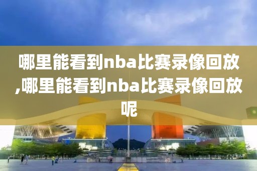 哪里能看到nba比赛录像回放,哪里能看到nba比赛录像回放呢-第1张图片-雷速体育