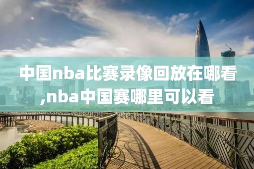 中国nba比赛录像回放在哪看,nba中国赛哪里可以看-第1张图片-雷速体育