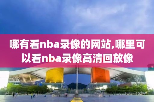 哪有看nba录像的网站,哪里可以看nba录像高清回放像-第1张图片-雷速体育