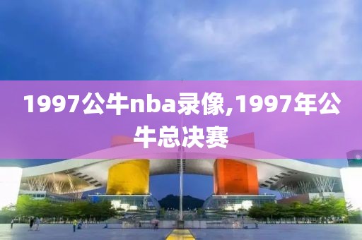 1997公牛nba录像,1997年公牛总决赛-第1张图片-雷速体育