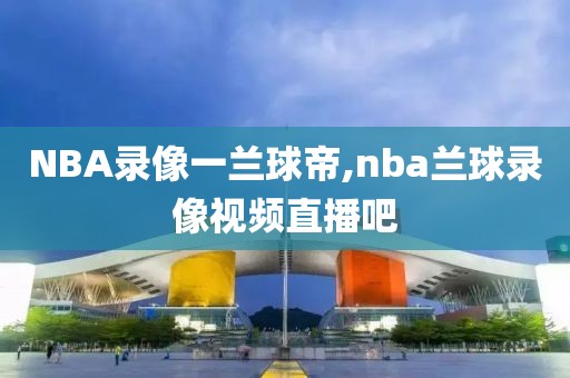 NBA录像一兰球帝,nba兰球录像视频直播吧-第1张图片-雷速体育