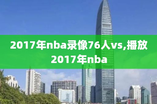 2017年nba录像76人vs,播放2017年nba-第1张图片-雷速体育