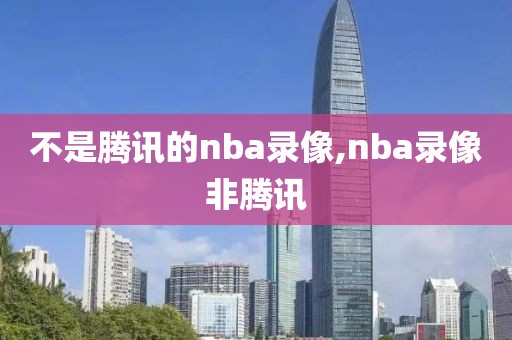 不是腾讯的nba录像,nba录像非腾讯-第1张图片-雷速体育