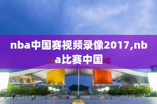nba中国赛视频录像2017,nba比赛中国-第1张图片-雷速体育