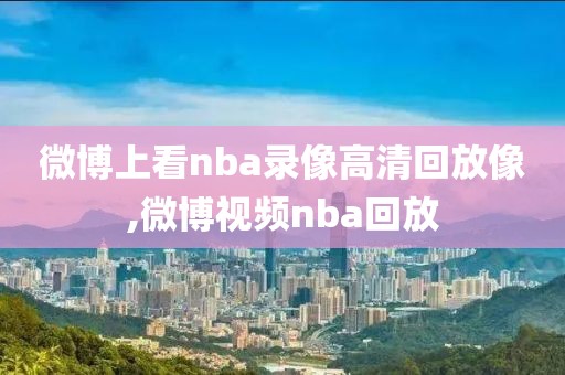 微博上看nba录像高清回放像,微博视频nba回放-第1张图片-雷速体育