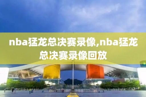 nba猛龙总决赛录像,nba猛龙总决赛录像回放-第1张图片-雷速体育