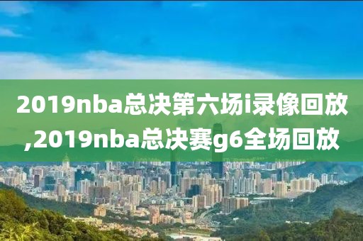 2019nba总决第六场i录像回放,2019nba总决赛g6全场回放-第1张图片-雷速体育