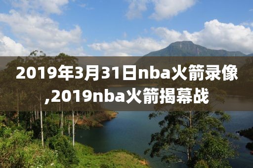 2019年3月31日nba火箭录像,2019nba火箭揭幕战-第1张图片-雷速体育