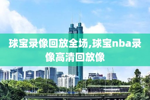 球宝录像回放全场,球宝nba录像高清回放像-第1张图片-雷速体育