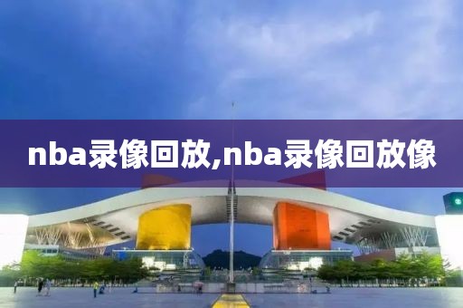 nba录像回放,nba录像回放像-第1张图片-雷速体育