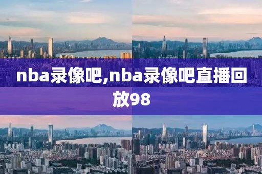 nba录像吧,nba录像吧直播回放98-第1张图片-雷速体育