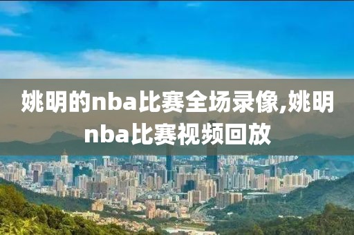 姚明的nba比赛全场录像,姚明nba比赛视频回放-第1张图片-雷速体育