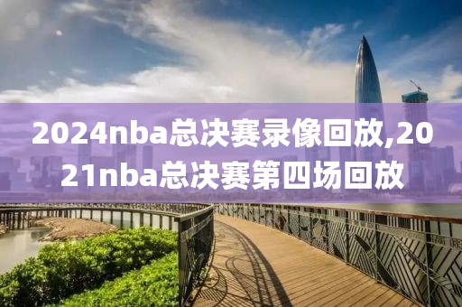 2024nba总决赛录像回放,2021nba总决赛第四场回放-第1张图片-雷速体育