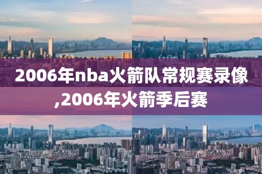 2006年nba火箭队常规赛录像,2006年火箭季后赛-第1张图片-雷速体育