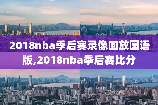 2018nba季后赛录像回放国语版,2018nba季后赛比分-第1张图片-雷速体育