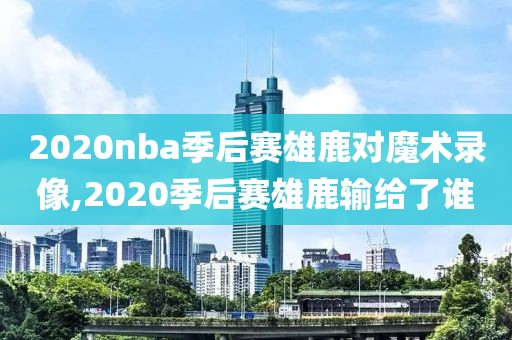 2020nba季后赛雄鹿对魔术录像,2020季后赛雄鹿输给了谁-第1张图片-雷速体育