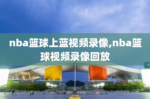 nba篮球上蓝视频录像,nba篮球视频录像回放-第1张图片-雷速体育