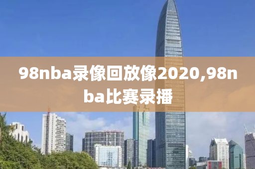 98nba录像回放像2020,98nba比赛录播-第1张图片-雷速体育