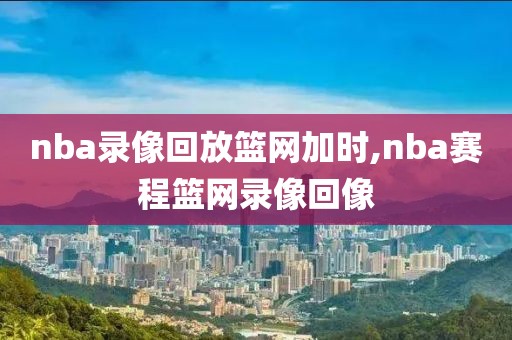 nba录像回放篮网加时,nba赛程篮网录像回像-第1张图片-雷速体育