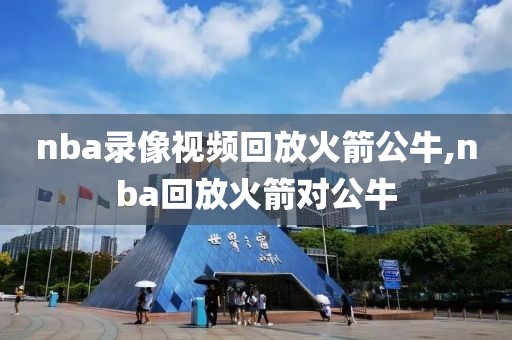 nba录像视频回放火箭公牛,nba回放火箭对公牛-第1张图片-雷速体育