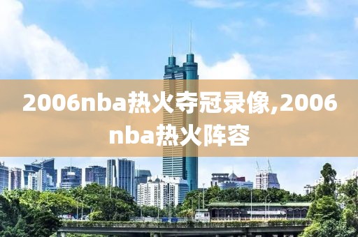 2006nba热火夺冠录像,2006nba热火阵容-第1张图片-雷速体育