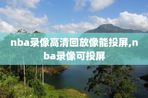 nba录像高清回放像能投屏,nba录像可投屏-第1张图片-雷速体育