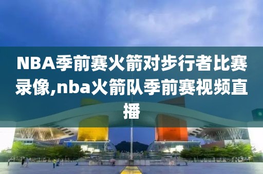 NBA季前赛火箭对步行者比赛录像,nba火箭队季前赛视频直播-第1张图片-雷速体育