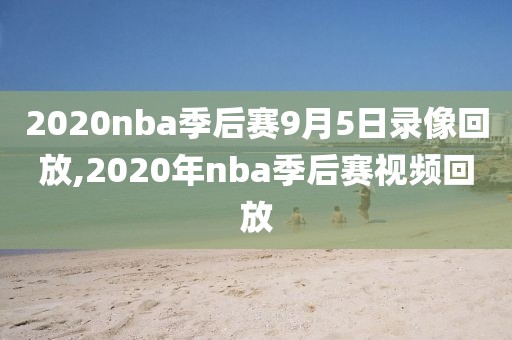 2020nba季后赛9月5日录像回放,2020年nba季后赛视频回放-第1张图片-雷速体育