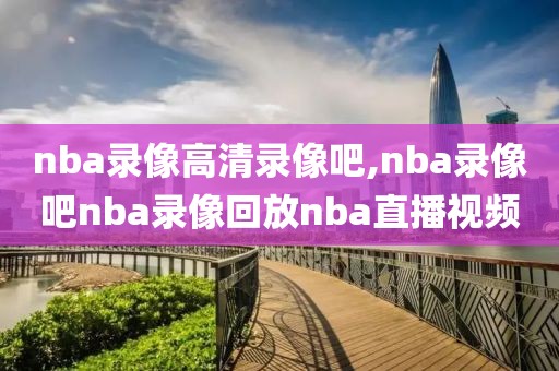 nba录像高清录像吧,nba录像吧nba录像回放nba直播视频-第1张图片-雷速体育