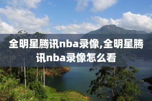 全明星腾讯nba录像,全明星腾讯nba录像怎么看-第1张图片-雷速体育
