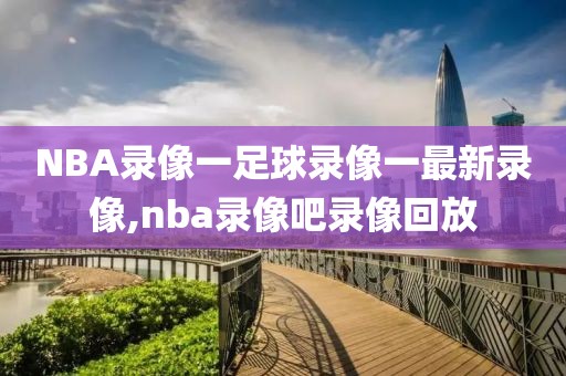 NBA录像一足球录像一最新录像,nba录像吧录像回放-第1张图片-雷速体育