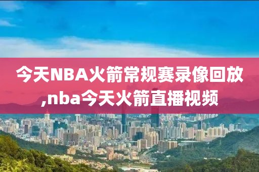 今天NBA火箭常规赛录像回放,nba今天火箭直播视频-第1张图片-雷速体育