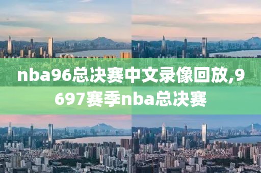 nba96总决赛中文录像回放,9697赛季nba总决赛-第1张图片-雷速体育