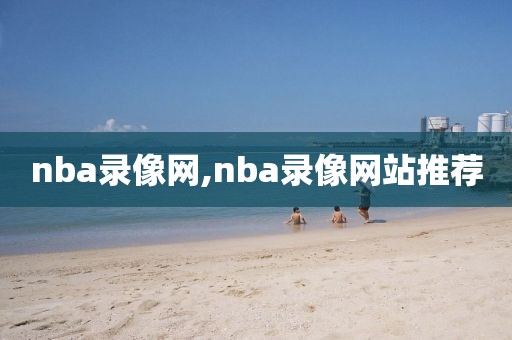 nba录像网,nba录像网站推荐-第1张图片-雷速体育