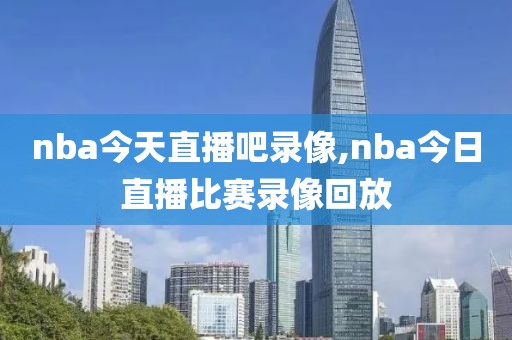 nba今天直播吧录像,nba今日直播比赛录像回放-第1张图片-雷速体育