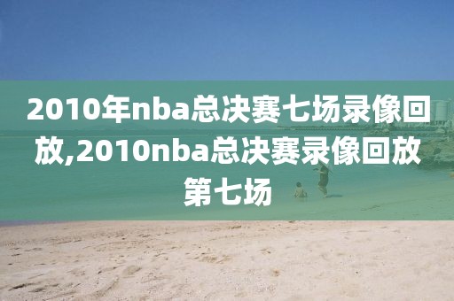 2010年nba总决赛七场录像回放,2010nba总决赛录像回放第七场-第1张图片-雷速体育