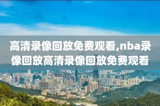 高清录像回放免费观看,nba录像回放高清录像回放免费观看-第1张图片-雷速体育