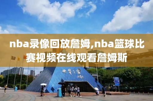 nba录像回放詹姆,nba篮球比赛视频在线观看詹姆斯-第1张图片-雷速体育