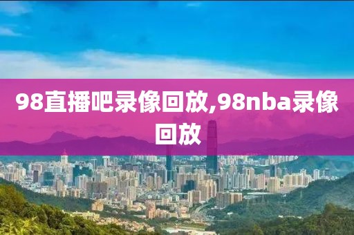 98直播吧录像回放,98nba录像回放-第1张图片-雷速体育