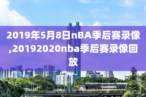 2019年5月8日nBA季后赛录像,20192020nba季后赛录像回放-第1张图片-雷速体育