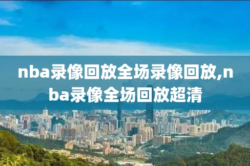 nba录像回放全场录像回放,nba录像全场回放超清-第1张图片-雷速体育