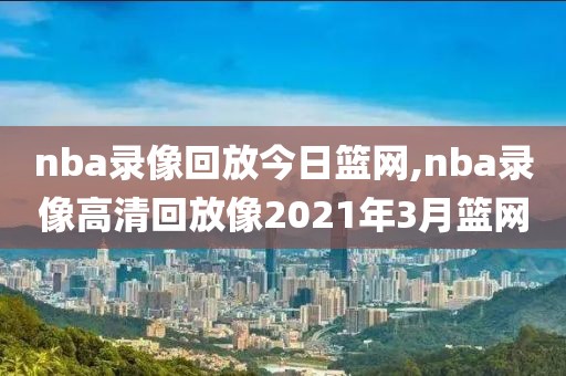 nba录像回放今日篮网,nba录像高清回放像2021年3月篮网-第1张图片-雷速体育