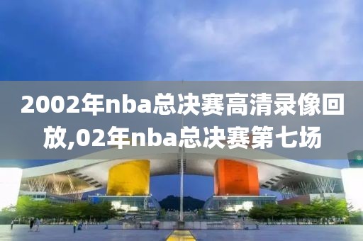 2002年nba总决赛高清录像回放,02年nba总决赛第七场-第1张图片-雷速体育