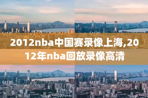 2012nba中国赛录像上海,2012年nba回放录像高清-第1张图片-雷速体育