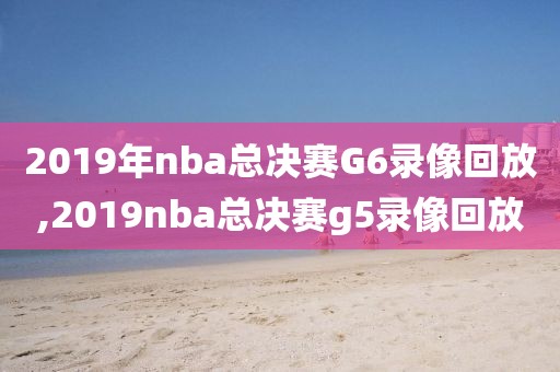 2019年nba总决赛G6录像回放,2019nba总决赛g5录像回放-第1张图片-雷速体育