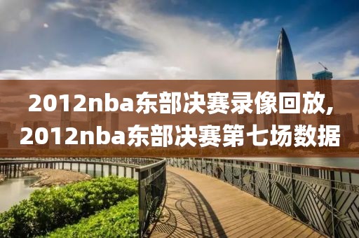 2012nba东部决赛录像回放,2012nba东部决赛第七场数据-第1张图片-雷速体育