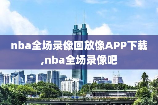 nba全场录像回放像APP下载,nba全场录像吧-第1张图片-雷速体育