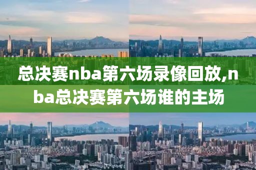 总决赛nba第六场录像回放,nba总决赛第六场谁的主场-第1张图片-雷速体育