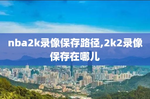 nba2k录像保存路径,2k2录像保存在哪儿-第1张图片-雷速体育