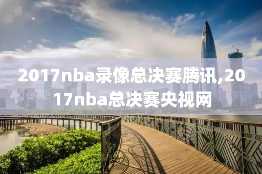 2017nba录像总决赛腾讯,2017nba总决赛央视网-第1张图片-雷速体育
